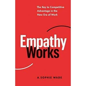 Empathy Works. The Key to Competitive Advantage in the New Era of Work, Paperback - A Sophie Wade imagine