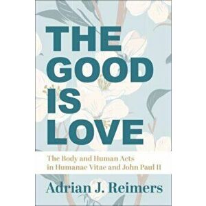 The Good Is Love - The Body and Human Acts in Humanae Vitae and John Paul II, Hardback - Msgr. Michael Heintz imagine