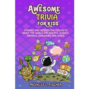Awesome Trivia For Kids: Strange And Interesting Fun Facts About The World, Presidents, Science, Animals, Dinosaurs And Space - Michelle L. Fischer imagine