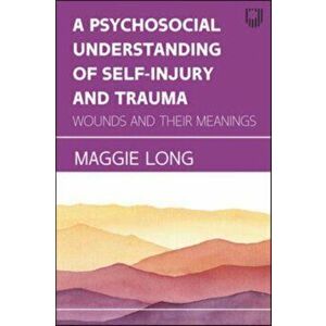 A Psychosocial Understanding of Self-injury and Trauma: Wounds and their Meanings, Paperback - Maggie Long imagine