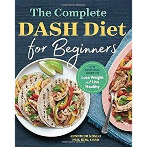 The Complete Dash Diet for Beginners: The Essential Guide to Lose Weight and Live Healthy, Paperback - Jennifer Koslo PhD Rdn Cssd imagine