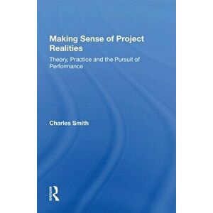 Making Sense of Project Realities. Theory, Practice and the Pursuit of Performance, Paperback - Charles Smith imagine