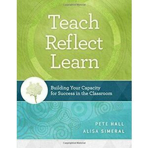 Teach, Reflect, Learn: Building Your Capacity for Success in the Classroom, Paperback - Pete Hall imagine