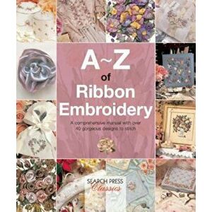 A-Z of Ribbon Embroidery: A Comprehensive Manual with Over 40 Gorgeous Designs to Stitch, Paperback - Country Bumpkin imagine