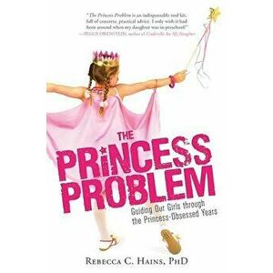 The Princess Problem: Guiding Our Girls Through the Princess-Obsessed Years, Paperback - Rebecca Hains imagine