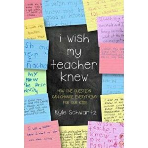I Wish My Teacher Knew: How One Question Can Change Everything for Our Kids, Hardcover - Kyle Schwartz imagine