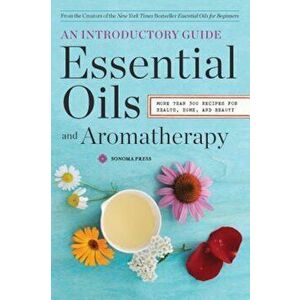 Essential Oils & Aromatherapy, an Introductory Guide: More Than 300 Recipes for Health, Home and Beauty, Paperback - Sonoma Press imagine