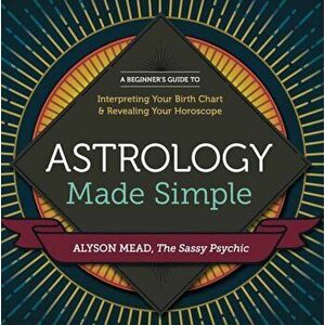 Astrology Made Simple: A Beginner's Guide to Interpreting Your Birth Chart and Revealing Your Horoscope, Paperback - Alyson Mead imagine