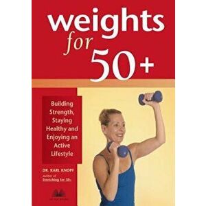 Weights for 50+: Building Strength, Staying Healthy and Enjoying an Active Lifestyle, Paperback - Karl Knopf imagine