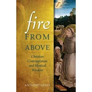 Fire from Above: Christian Contemplation and Mystical Wisdom, Paperback - Anthony Lilles imagine