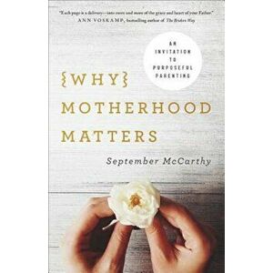 Why Motherhood Matters: An Invitation to Purposeful Parenting, Paperback - September McCarthy imagine