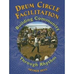 Drum Circle Facilitation: Building Community Through Rhythm, Paperback - Arthur Hull imagine