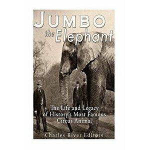 Jumbo the Elephant: The Life and Legacy of History's Most Famous Circus Animal, Paperback - Charles River Editors imagine