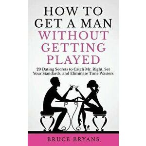 How to Get a Man Without Getting Played: 29 Dating Secrets to Catch Mr. Right, Set Your Standards, and Eliminate Time Wasters, Paperback - Bruce Bryan imagine