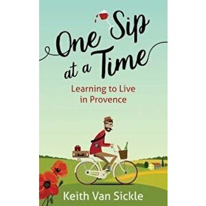 One Sip at a Time: Learning to Live in Provence, Paperback - Keith Van Sickle imagine