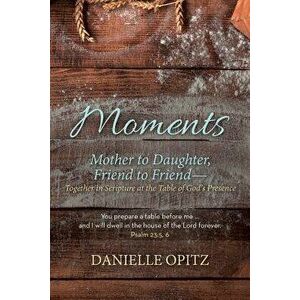 Moments: Mother to Daughter, Friend to Friend-Together in Scripture at the Table of God's Presence, Paperback - Danielle Opitz imagine