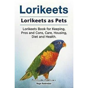 Lorikeets. Lorikeets as Pets. Lorikeets Book for Keeping, Pros and Cons, Care, Housing, Diet and Health., Paperback - Roger Rodendale imagine
