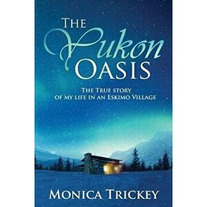 The Yukon Oasis: The True Story of My Life in an Eskimo Village, Paperback - Monica Trickey imagine