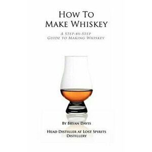 How to Make Whiskey: A Step-By-Step Guide to Making Whiskey, Paperback - Bryan A. Davis imagine
