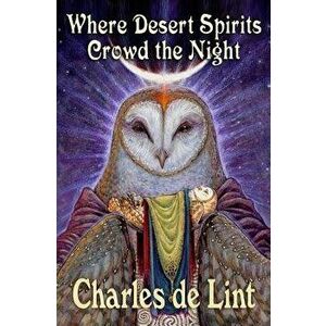 Where Desert Spirits Crowd the Night, Paperback - Charles De Lint imagine