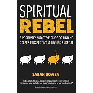 Spiritual Rebel: A Positively Addictive Guide to Finding Deeper Perspective and Higher Purpose, Paperback - Sarah Bowen imagine