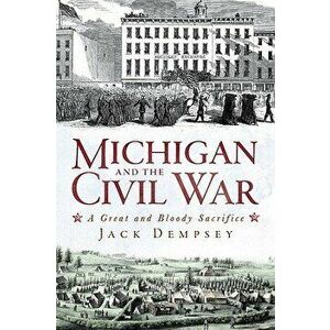 Michigan and the Civil War: A Great and Bloody Sacrifice, Paperback - Jack Dempsey imagine