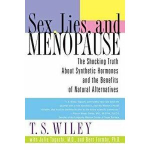 Sex, Lies, and Menopause: The Shocking Truth about Synthetic Hormones and the Benefits of Natural Alternatives, Paperback - T. S. Wiley imagine