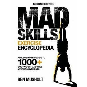 Mad Skills Exercise Encyclopedia (2nd Edition): An Illustrated Guide to 1000+ Bodyweight and Free Weight Movements, Paperback - Ben Musholt imagine