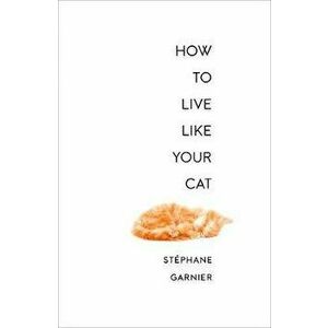 How to Live Like Your Cat, Paperback - St�phane Garnier imagine