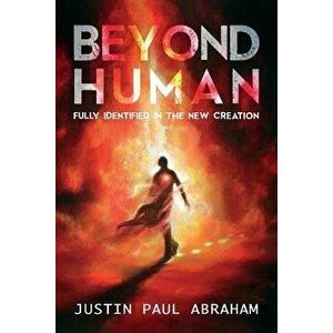 Beyond Human: Fully Identified in the New Creation, Paperback - Justin Paul Abraham imagine
