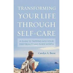 Transforming Your Life Through Self-Care: A Guide to Tapping Into Your Deep Beauty and Inner Worth, Hardcover - Carolyn A. Brent imagine