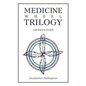Medicine Wheel Trilogy: Advanced Guide, Paperback - Grandmother Puddingstone imagine