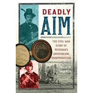 Deadly Aim: The Civil War Story of Michigan's Anishinaabe Sharpshooters, Hardcover - Sally M. Walker imagine