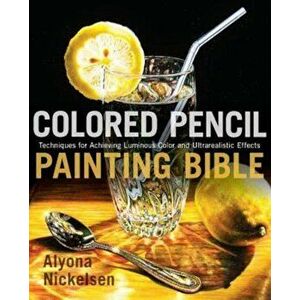 Colored Pencil Painting Bible: Techniques for Achieving Luminous Color and Ultrarealistic Effects, Paperback - Alyona Nickelsen imagine