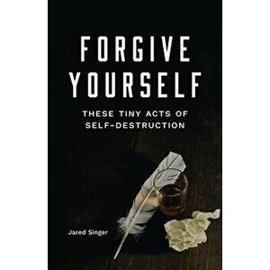 Forgive Yourself These Tiny Acts of Self-Destruction, Paperback - Jared Singer imagine