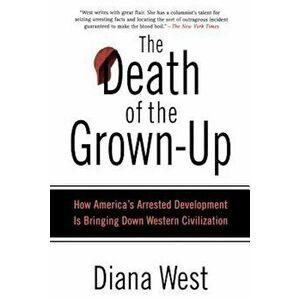 The Death of the Grown-Up: How America's Arrested Development Is Bringing Down Western Civilization, Paperback - Diana West imagine