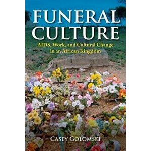 Funeral Culture: Aids, Work, and Cultural Change in an African Kingdom, Paperback - Casey Golomski imagine