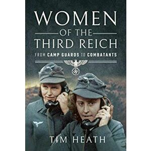 Women of the Third Reich. From Camp Guards to Combatants, Hardback - Tim Heath imagine