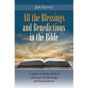 All the Blessings and Benedictions in the Bible: A Study of All the Biblical References to Blessings and Benedictions, Paperback - Jim Harvey imagine