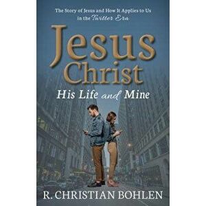 Jesus Christ, His Life and Mine: The Story of Jesus and How It Applies to Us in the Twitter Era, Paperback - R. Christian Bohlen imagine