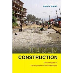 Under Construction. Technologies of Development in Urban Ethiopia, Hardback - Daniel Mains imagine