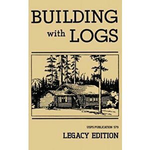 Building With Logs (Legacy Edition): A Classic Manual On Building Log Cabins, Shelters, Shacks, Lookouts, and Cabin Furniture For Forest Life, Paperba imagine