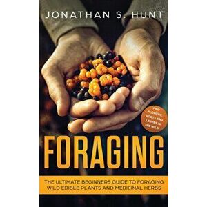 Foraging: The Ultimate Beginners Guide to Foraging Wild Edible Plants and Medicinal Herbs, Paperback - Jonathan Hunt imagine