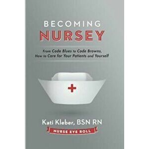 Becoming Nursey: From Code Blues to Code Browns, How to Care for Your Patients and Yourself, Paperback - Kati L. Kleber imagine