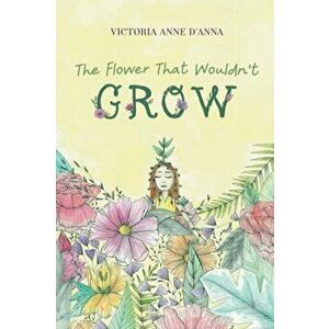 Flower That Wouldn't Grow, Paperback - Victoria Anne D'Anna imagine