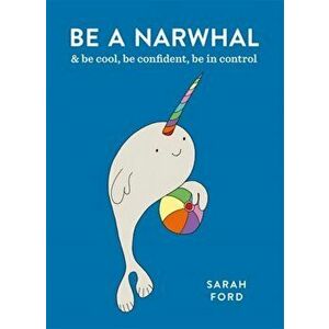 Be a Narwhal. & be cool, be confident, be in control, Paperback - Sarah Ford imagine