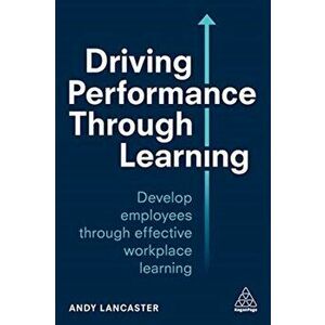 Driving Performance through Learning. Develop Employees through Effective Workplace Learning, Paperback - Andy Lancaster imagine