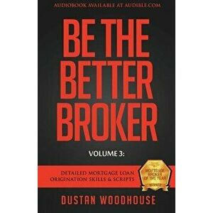 Be The Better Broker, Volume 3: Detailed Mortgage Loan Origination Skills & Scripts, Paperback - Dustan Woodhouse imagine