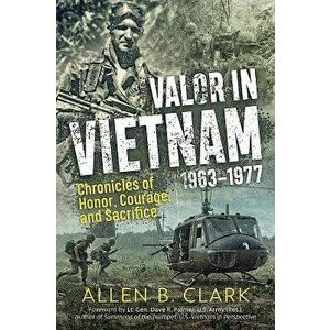Valor in Vietnam: Chronicles of Honor, Courage and Sacrifice: 1963 - 1977, Paperback - Allen B. Clark imagine