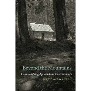 Beyond the Mountains: Commodifying Appalachian Environments, Paperback - Drew a. Swanson imagine